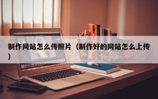 新泰制作网站怎么传照片（制作好的网站怎么上传）