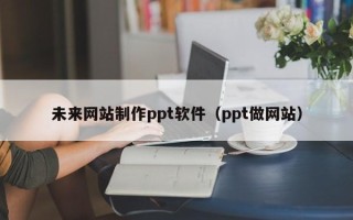 新泰未来网站制作ppt软件（ppt做网站）