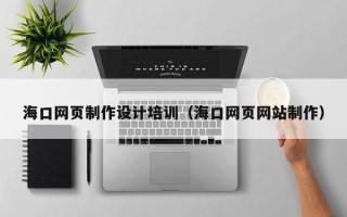 新泰海口网页制作设计培训（海口网页网站制作）