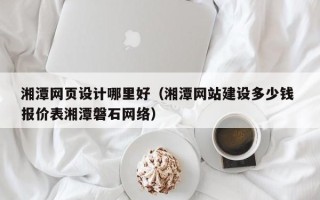 新泰湘潭网页设计哪里好（湘潭网站建设多少钱 报价表湘潭磐石网络）