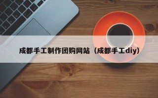 新泰成都手工制作团购网站（成都手工diy）