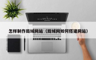 新泰怎样制作局域网站（局域网如何搭建网站）