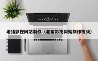 新泰老猪影视网站制作（老猪影视网站制作视频）