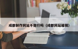 新泰成都制作网站不做行吗（成都网站编辑）