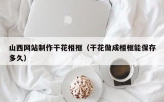 新泰山西网站制作干花相框（干花做成相框能保存多久）