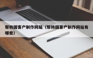 新泰帮韩国客户制作网站（帮韩国客户制作网站有哪些）